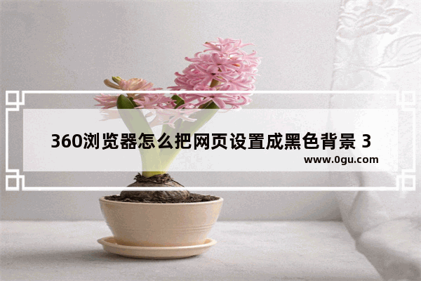 360浏览器怎么把网页设置成黑色背景 360安全浏览器把网页改为黑色背景的方法