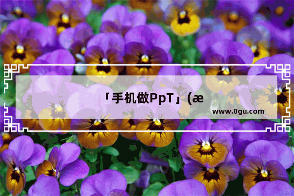「手机做PpT」(手机做ppt怎么做)