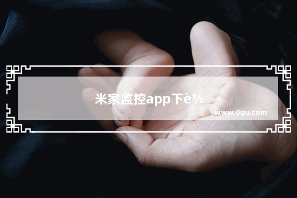 米家监控app下载安装：米家监控app下载安装讲解教学
