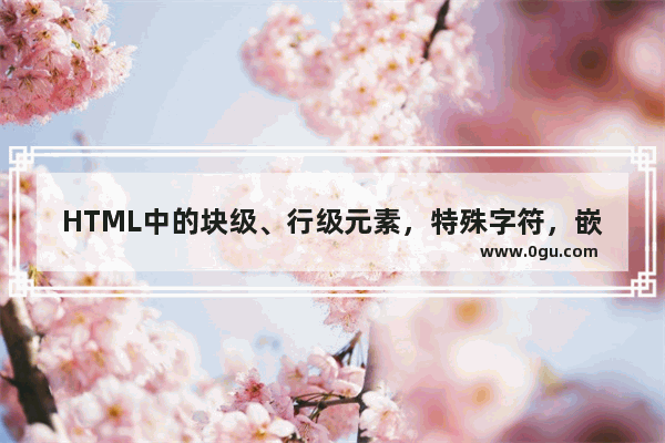 HTML中的块级、行级元素，特殊字符，嵌套规则