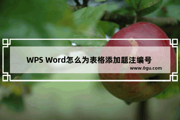 WPS Word怎么为表格添加题注编号 WPS Word为表格插入题注编号的方法