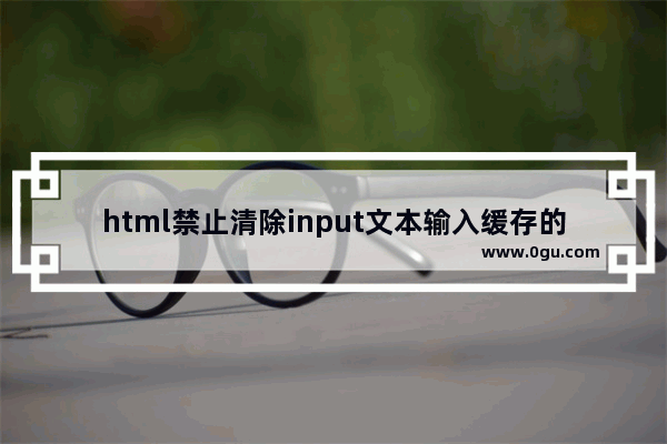 html禁止清除input文本输入缓存的两种方法