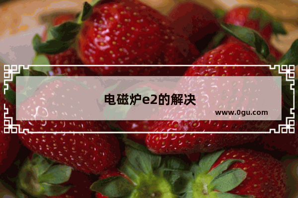 电磁炉e2的解决办法