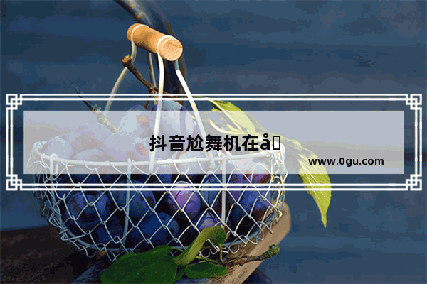 抖音尬舞机在哪里打开