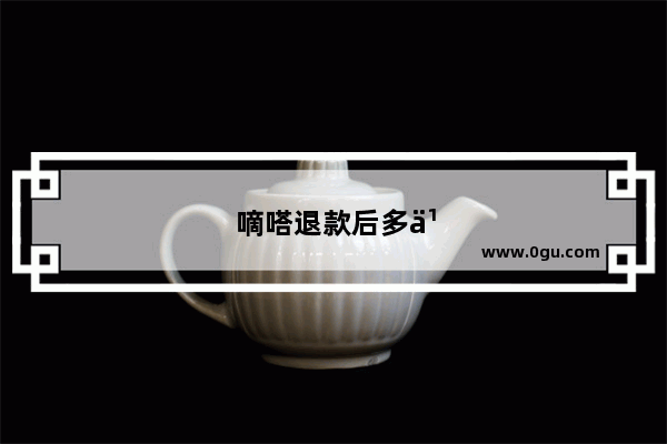 嘀嗒退款后多久到账