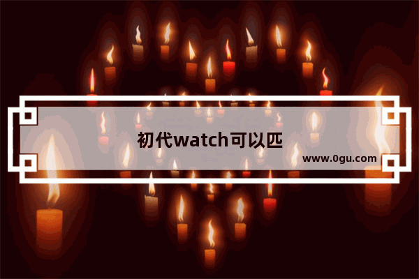 初代watch可以匹配ios13吗