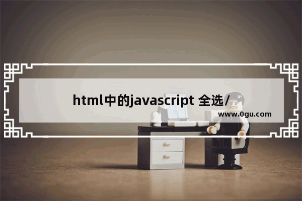 html中的javascript 全选/取消全选操作示例代码