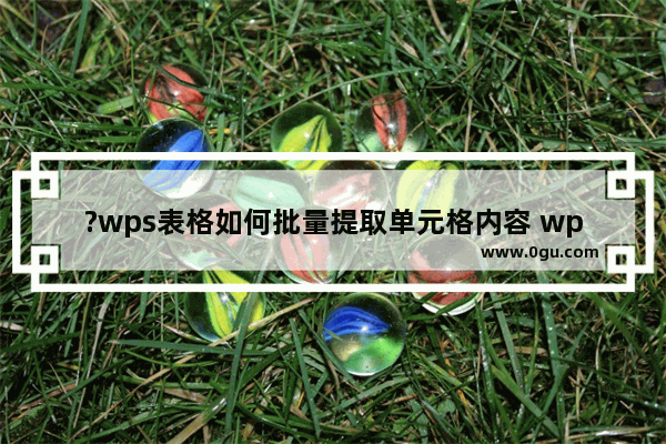 ?wps表格如何批量提取单元格内容 wps表格批量提取单元格内容的方法