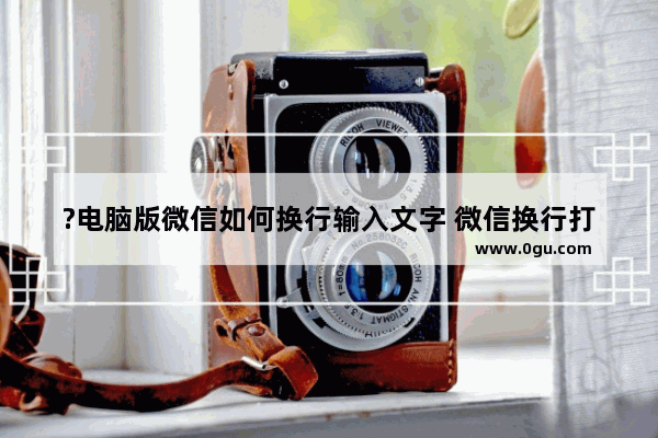?电脑版微信如何换行输入文字 微信换行打字的方法