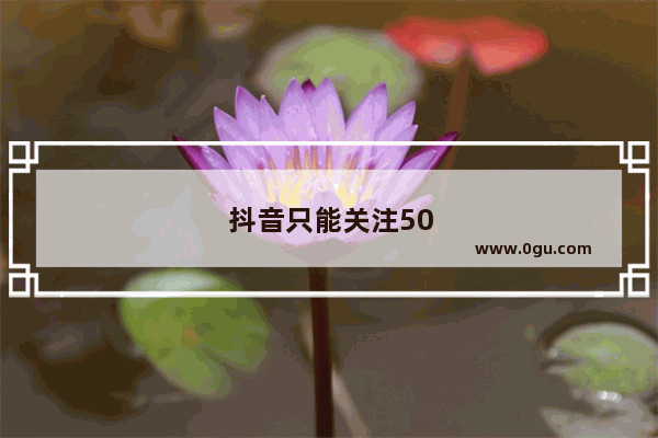 抖音只能关注5000吗