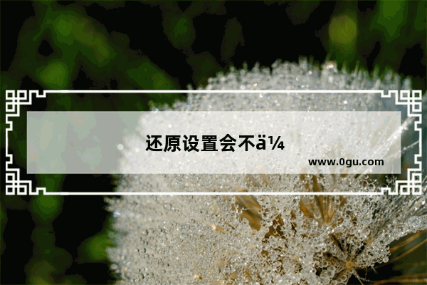还原设置会不会删除手机上的数据