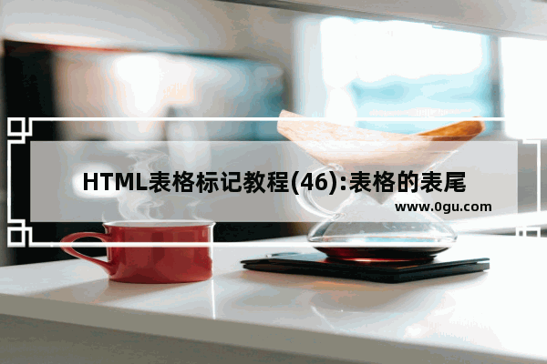 HTML表格标记教程(46):表格的表尾标记