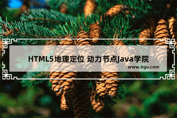 HTML5地理定位 动力节点Java学院整理