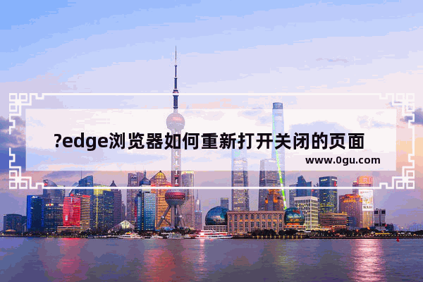 ?edge浏览器如何重新打开关闭的页面 ?edge浏览器重新打开关闭的页面的方法