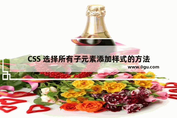 CSS 选择所有子元素添加样式的方法