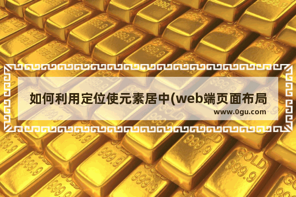 如何利用定位使元素居中(web端页面布局小技巧)