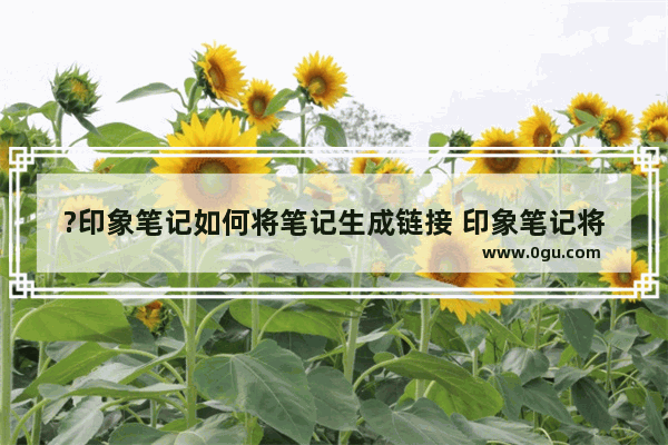 ?印象笔记如何将笔记生成链接 印象笔记将笔记生成链接的方法