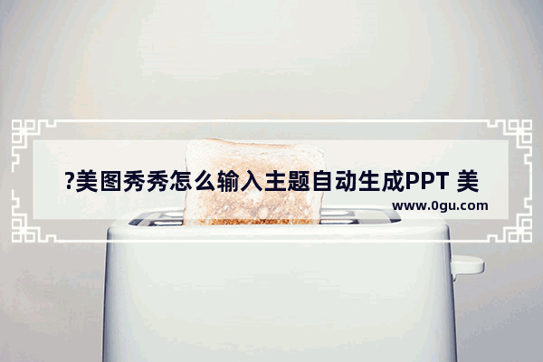 ?美图秀秀怎么输入主题自动生成PPT 美图秀秀AI自动生成PPT演示文件的方法教程