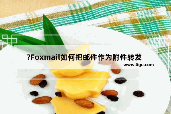 ?Foxmail如何把邮件作为附件转发 Foxmail邮箱中将邮件以附件方式转发到其他邮箱的方法教程