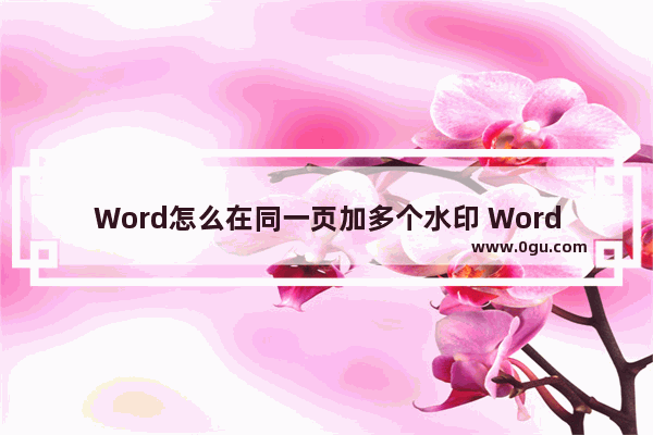 Word怎么在同一页加多个水印 Word同一页加多个水印的方法