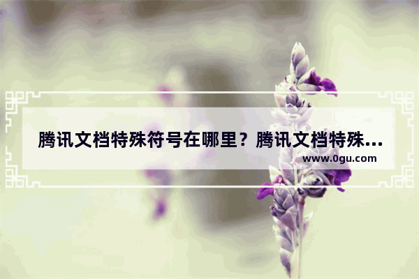 腾讯文档特殊符号在哪里？腾讯文档特殊符号查看方法