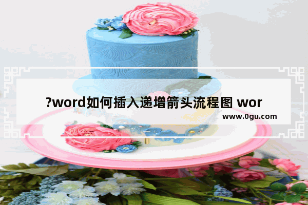 ?word如何插入递增箭头流程图 word插入递增箭头流程图的方法
