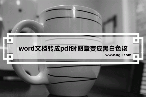 word文档转成pdf时图章变成黑白色该怎么办?