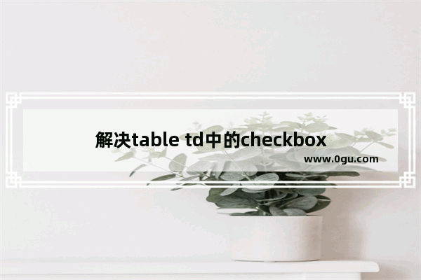 解决table td中的checkbox无法上下居中的问题