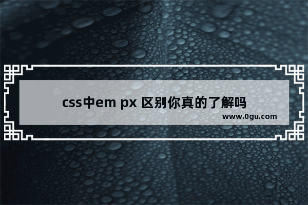 css中em px 区别你真的了解吗