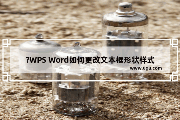 ?WPS Word如何更改文本框形状样式 WPS文档中更改文本框的形状的方法教程