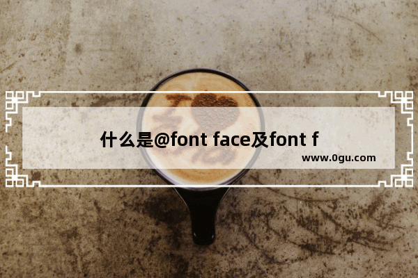 什么是@font face及font face如何在css中使用