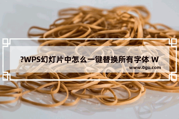 ?WPS幻灯片中怎么一键替换所有字体 WPS演示文稿中一键替换全部字体的方法教程
