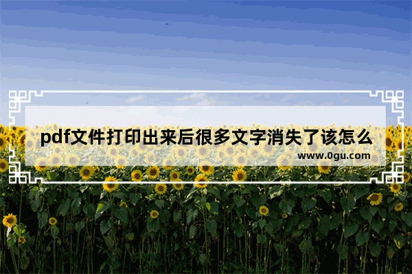 pdf文件打印出来后很多文字消失了该怎么办?
