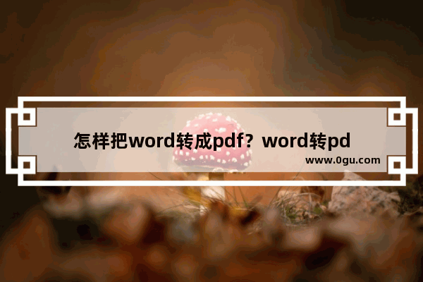 怎样把word转成pdf？word转pdf最新教程图文分享