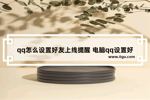 qq怎么设置好友上线提醒 电脑qq设置好友上线提醒的方法