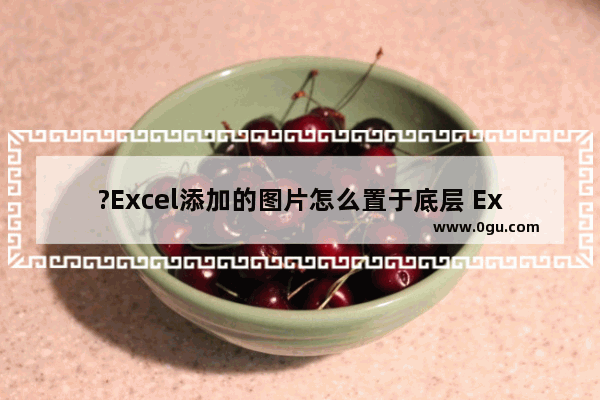 ?Excel添加的图片怎么置于底层 Excel将图片置于文字下方的方法教程