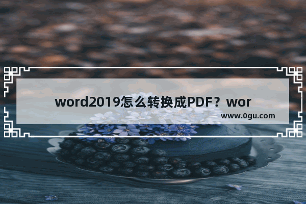 word2019怎么转换成PDF？word2019转换成PDF教程