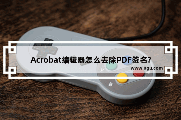 Acrobat编辑器怎么去除PDF签名?