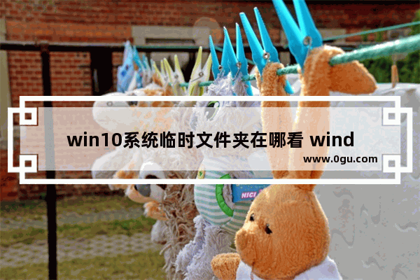 win10系统临时文件夹在哪看 windows10查看临时文件的方法