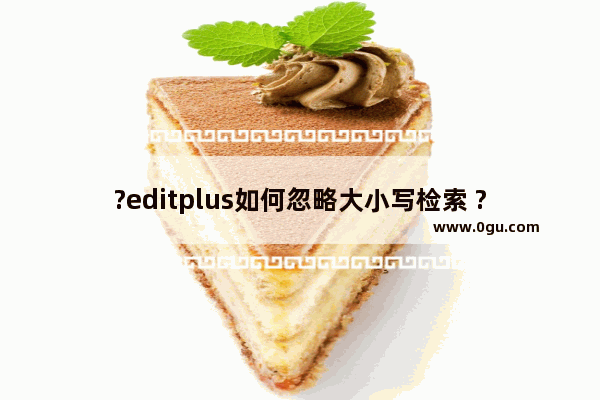 ?editplus如何忽略大小写检索 ?editplus忽略大小写检索的设置方法
