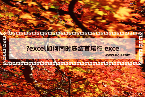 ?excel如何同时冻结首尾行 excel同时冻结首尾行的方法