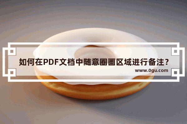如何在PDF文档中随意圈画区域进行备注？