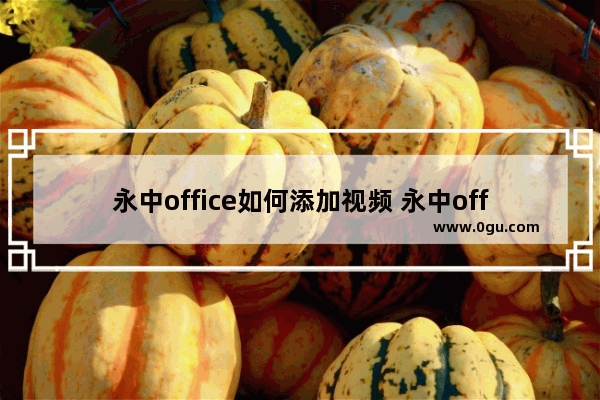 永中office如何添加视频 永中office在页面上插入视频的方法