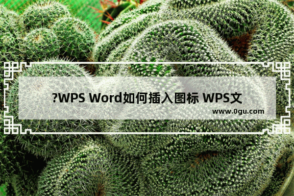 ?WPS Word如何插入图标 WPS文档中插入图标的方法教程