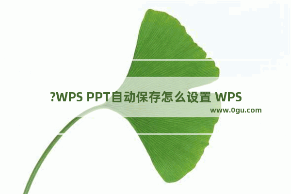 ?WPS PPT自动保存怎么设置 WPS设置幻灯片文件自动保存的方法教程