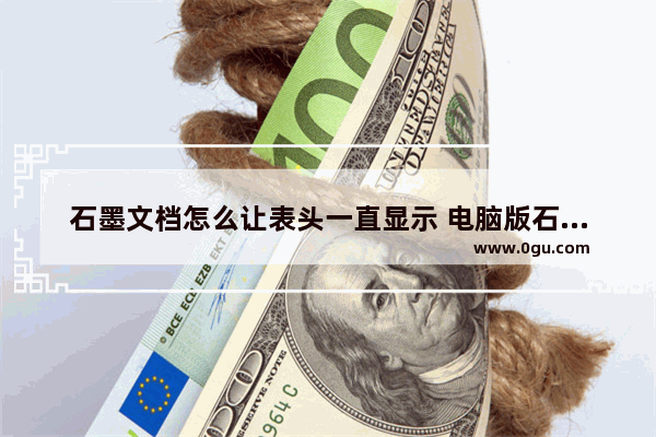 石墨文档怎么让表头一直显示 电脑版石墨文档冻结表格首行的方法