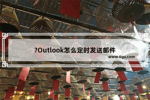 ?Outlook怎么定时发送邮件