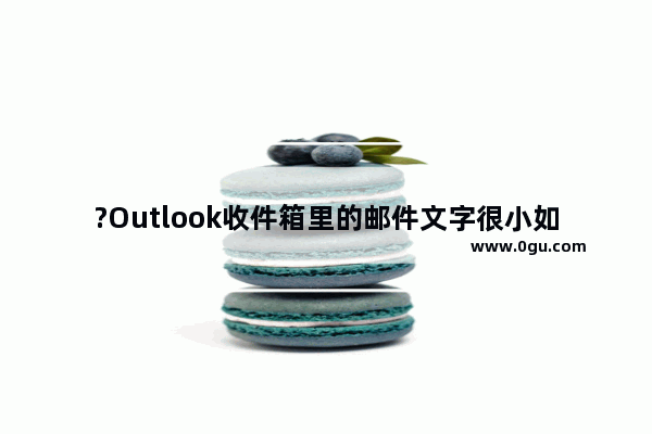 ?Outlook收件箱里的邮件文字很小如何调大