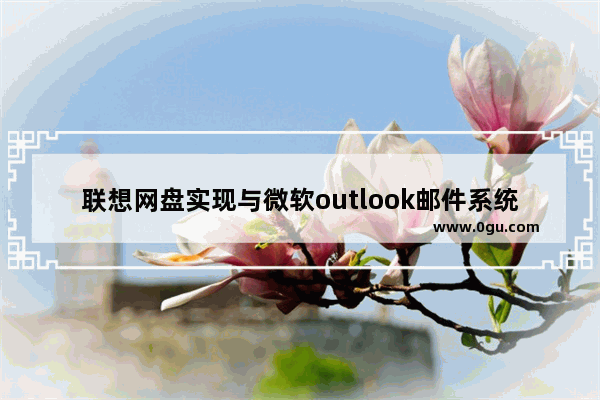 联想网盘实现与微软outlook邮件系统无缝对接