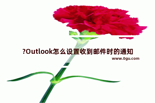 ?Outlook怎么设置收到邮件时的通知方式